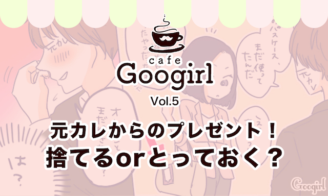 元カレからのプレゼント 捨てるorとっておく Cafe Googirl VOL 5 女子力アップCafe Googirl